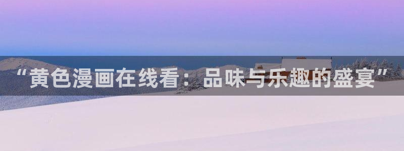 女神漫画女神漫画：“黄色漫画在线看：品味与乐趣的盛宴”