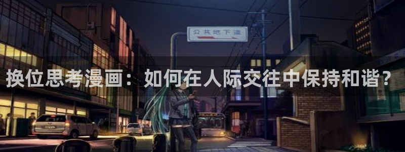 侍奉女神漫画免费下拉式阅读：换位思考漫画：如何在人际交往中保持和谐？