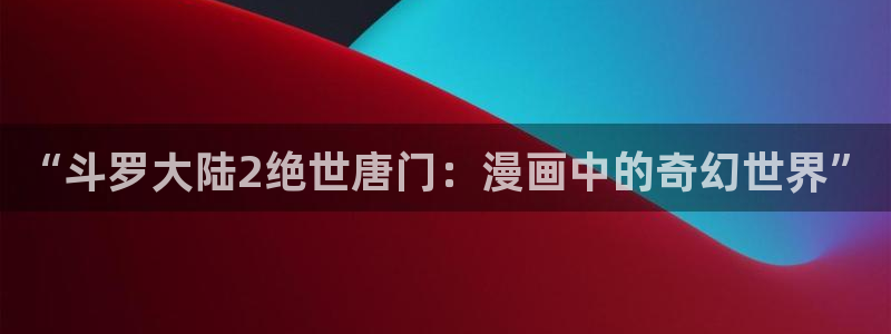 短跑女神漫画高清版：“斗罗大陆2绝世唐门：漫画中的奇幻世界”